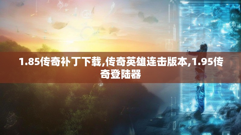 1.85传奇补丁下载,传奇英雄连击版本,1.95传奇登陆器 1.85传奇补丁下载,传奇英雄连击版本,1.95传奇登陆器