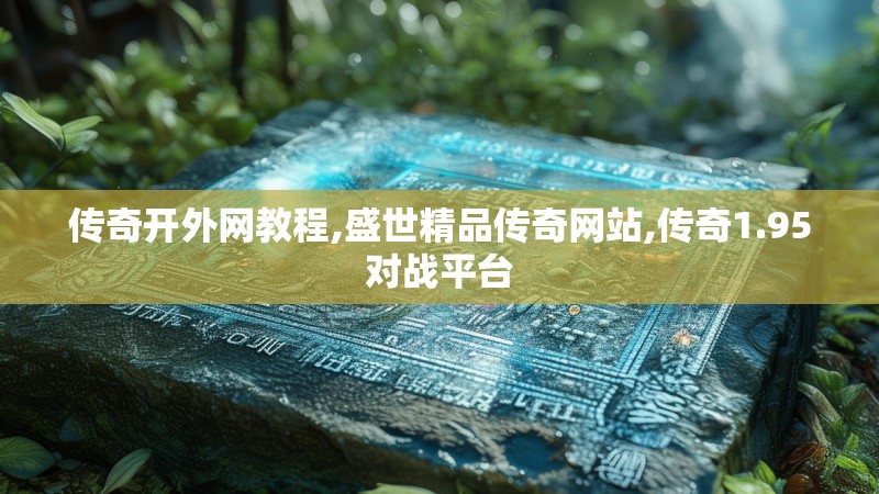 传奇开外网教程,盛世精品传奇网站,传奇1.95对战平台