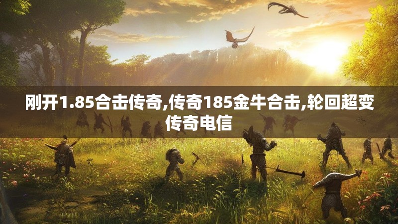 刚开1.85合击传奇,传奇185金牛合击,轮回超变传奇电信 刚开1.85合击传奇,传奇185金牛合击,轮回超变传奇电信