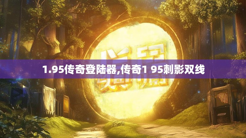1.95传奇登陆器,传奇1 95刺影双线 1.95传奇登陆器,传奇1 95刺影双线