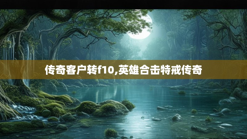 传奇客户转f10,英雄合击特戒传奇 传奇客户转f10,英雄合击特戒传奇