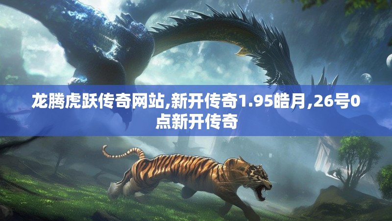 龙腾虎跃传奇网站,新开传奇1.95皓月,26号0点新开传奇 龙腾虎跃传奇网站,新开传奇1.95皓月,26号0点新开传奇