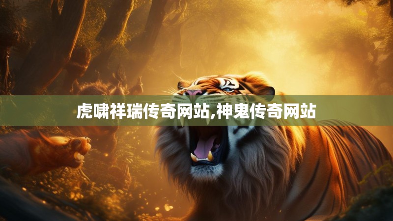 虎啸祥瑞传奇网站,神鬼传奇网站 虎啸祥瑞传奇网站,神鬼传奇网站