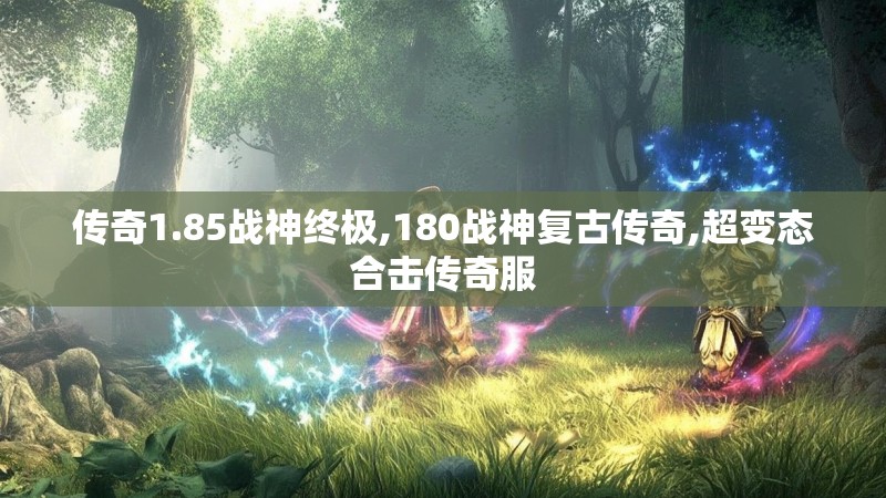 传奇1.85战神终极,180战神复古传奇,超变态合击传奇服 传奇1.85战神终极,180战神复古传奇,超变态合击传奇服
