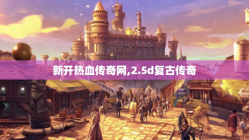 新开热血传奇网,2.5d复古传奇 新开热血传奇网,2.5d复古传奇