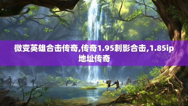 微变英雄合击传奇,传奇1.95刺影合击,1.85ip地址传奇 微变英雄合击传奇,传奇1.95刺影合击,1.85ip地址传奇