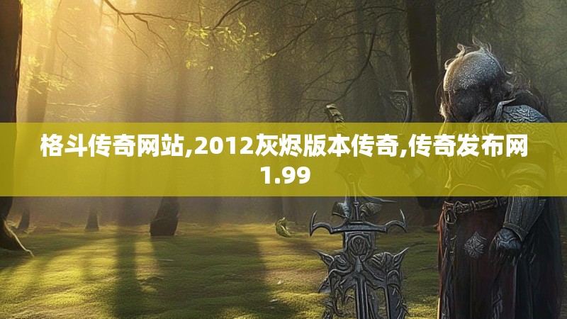 格斗传奇网站,2012灰烬版本传奇,传奇发布网1.99 格斗传奇网站,2012灰烬版本传奇,传奇发布网1.99