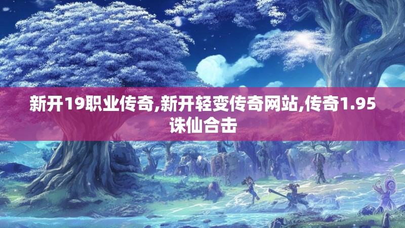 新开19职业传奇,新开轻变传奇网站,传奇1.95诛仙合击