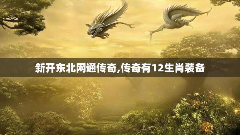新开东北网通传奇,传奇有12生肖装备 新开东北网通传奇,传奇有12生肖装备