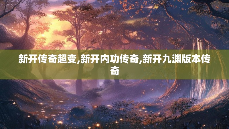 新开传奇超变,新开内功传奇,新开九渊版本传奇 新开传奇超变,新开内功传奇,新开九渊版本传奇