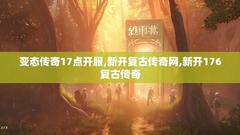 变态传奇17点开服,新开复古传奇网,新开176复古传奇