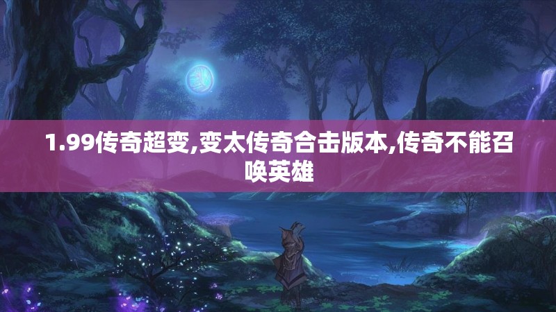 1.99传奇超变,变太传奇合击版本,传奇不能召唤英雄 1.99传奇超变,变太传奇合击版本,传奇不能召唤英雄