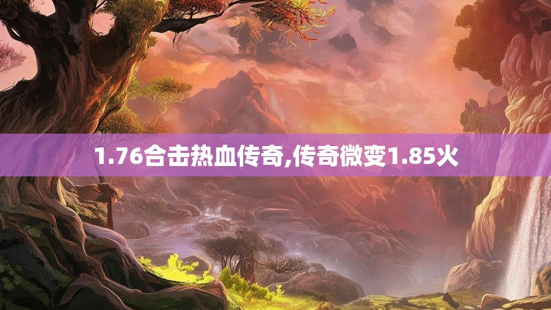 1.76合击热血传奇,传奇微变1.85火 1.76合击热血传奇,传奇微变1.85火