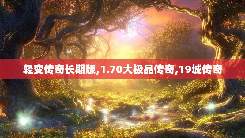 轻变传奇长期版,1.70大极品传奇,19城传奇 轻变传奇长期版,1.70大极品传奇,19城传奇