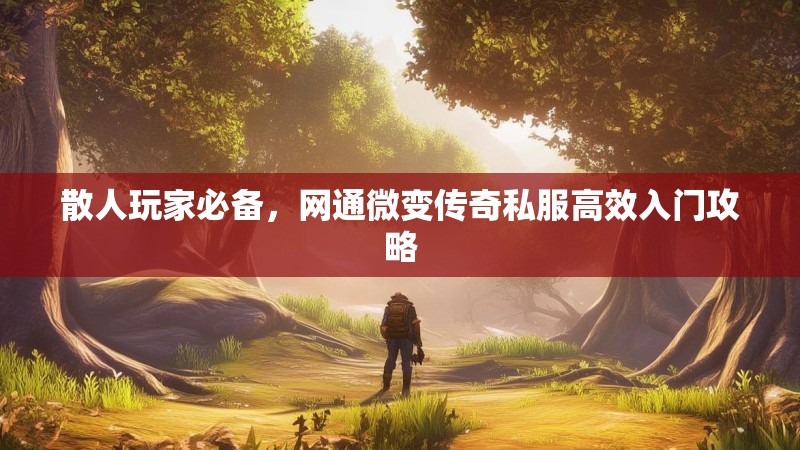 散人玩家必备,网通微变传奇私服高效入门攻略 散人玩家必备,网通微变传奇私服高效入门攻略