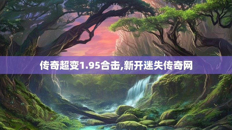 传奇超变1.95合击,新开迷失传奇网 传奇超变1.95合击,新开迷失传奇网