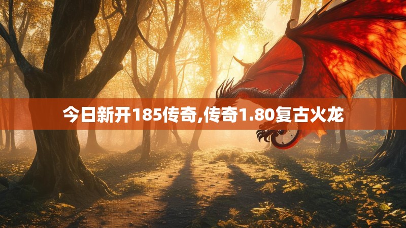 今日新开185传奇,传奇1.80复古火龙 今日新开185传奇,传奇1.80复古火龙