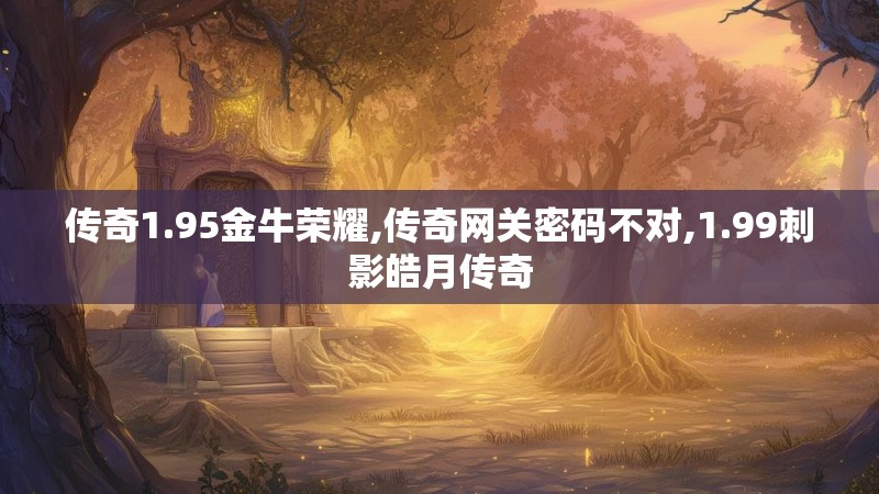 传奇1.95金牛荣耀,传奇网关密码不对,1.99刺影皓月传奇 传奇1.95金牛荣耀,传奇网关密码不对,1.99刺影皓月传奇