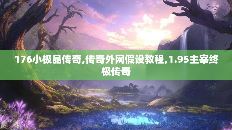 176小极品传奇,传奇外网假设教程,1.95主宰终极传奇 176小极品传奇,传奇外网假设教程,1.95主宰终极传奇