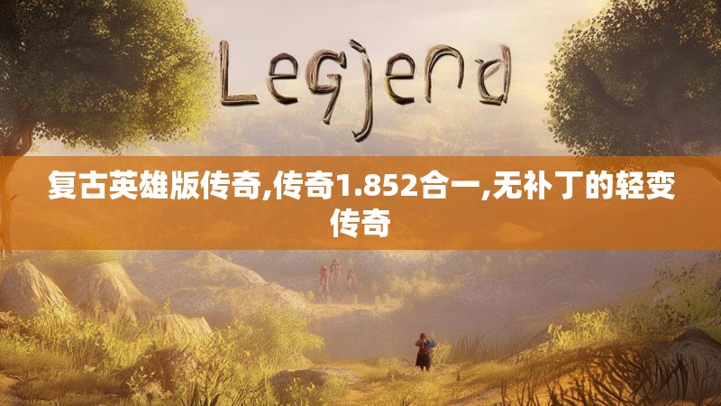 复古英雄版传奇,传奇1.852合一,无补丁的轻变传奇 复古英雄版传奇,传奇1.852合一,无补丁的轻变传奇