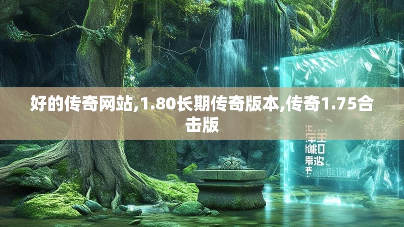 好的传奇网站,1.80长期传奇版本,传奇1.75合击版 好的传奇网站,1.80长期传奇版本,传奇1.75合击版