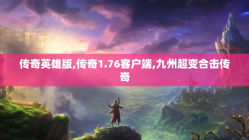 传奇英雄版,传奇1.76客户端,九州超变合击传奇 传奇英雄版,传奇1.76客户端,九州超变合击传奇