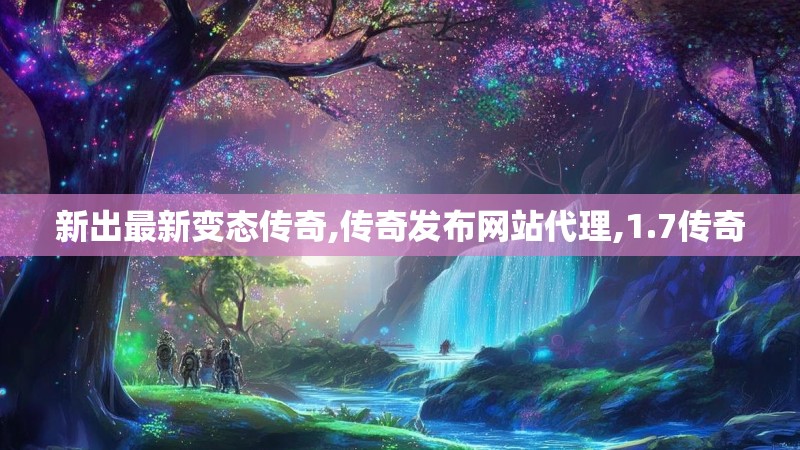 新出最新变态传奇,传奇发布网站代理,1.7传奇