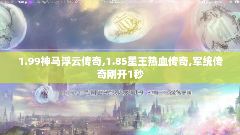 1.99神马浮云传奇,1.85星王热血传奇,军统传奇刚开1秒