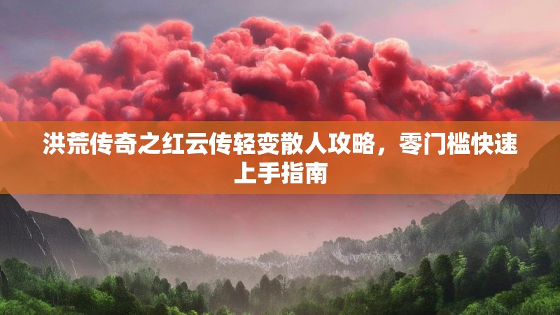洪荒传奇之红云传轻变散人攻略,零门槛快速上手指南 洪荒传奇之红云传轻变散人攻略,零门槛快速上手指南
