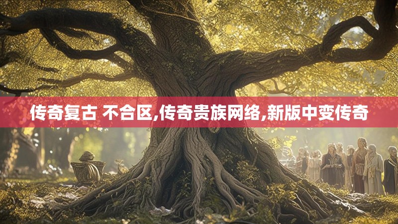 传奇复古 不合区,传奇贵族网络,新版中变传奇 传奇复古 不合区,传奇贵族网络,新版中变传奇