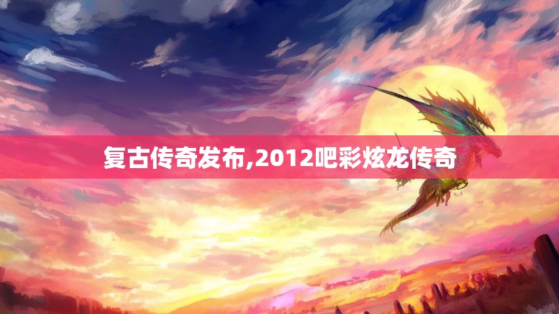 复古传奇发布,2012吧彩炫龙传奇 复古传奇发布,2012吧彩炫龙传奇