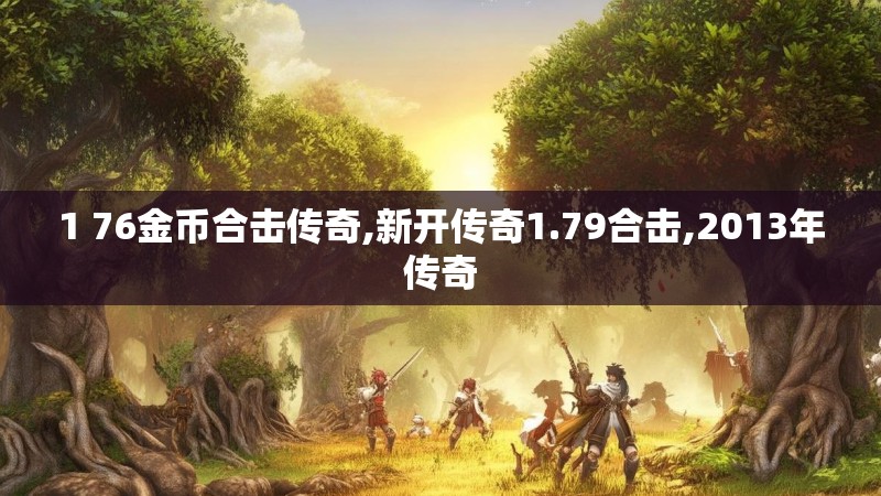 1 76金币合击传奇,新开传奇1.79合击,2013年传奇 1 76金币合击传奇,新开传奇1.79合击,2013年传奇