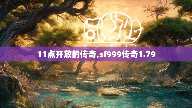 11点开放的传奇,sf999传奇1.79 11点开放的传奇,sf999传奇1.79