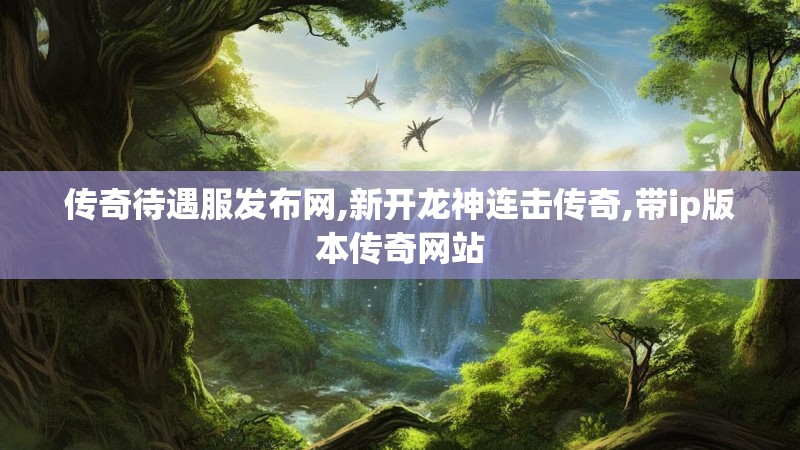 传奇待遇服发布网,新开龙神连击传奇,带ip版本传奇网站 传奇待遇服发布网,新开龙神连击传奇,带ip版本传奇网站