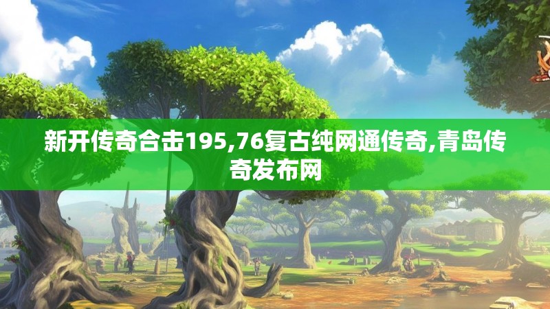 新开传奇合击195,76复古纯网通传奇,青岛传奇发布网 新开传奇合击195,76复古纯网通传奇,青岛传奇发布网