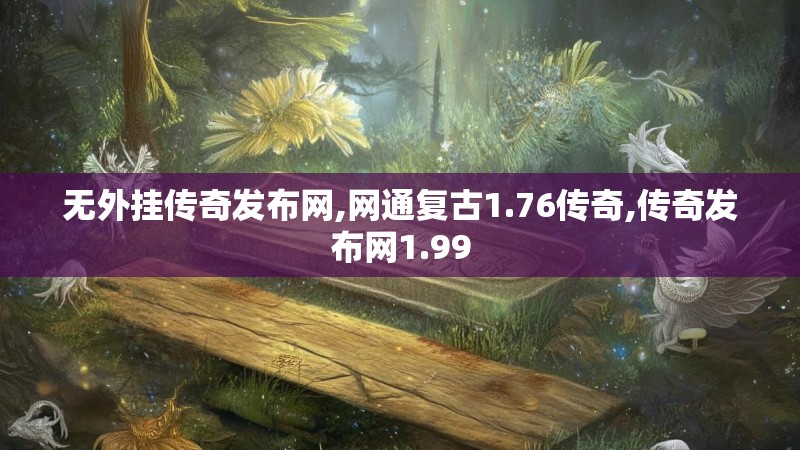 无外挂传奇发布网,网通复古1.76传奇,传奇发布网1.99