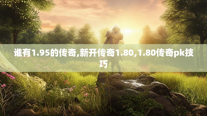 谁有1.95的传奇,新开传奇1.80,1.80传奇pk技巧 谁有1.95的传奇,新开传奇1.80,1.80传奇pk技巧