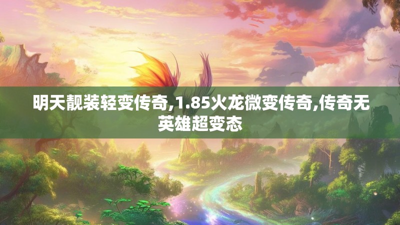 明天靓装轻变传奇,1.85火龙微变传奇,传奇无英雄超变态 明天靓装轻变传奇,1.85火龙微变传奇,传奇无英雄超变态