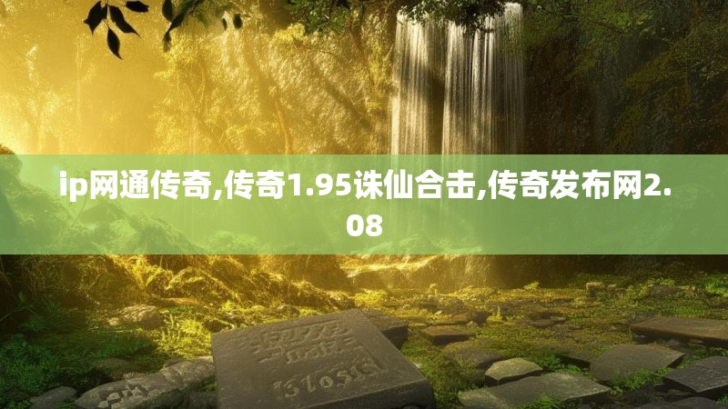 ip网通传奇,传奇1.95诛仙合击,传奇发布网2.08 ip网通传奇,传奇1.95诛仙合击,传奇发布网2.08
