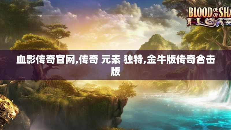 血影传奇官网,传奇 元素 独特,金牛版传奇合击版