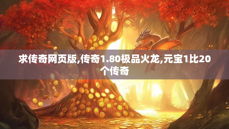 求传奇网页版,传奇1.80极品火龙,元宝1比20个传奇 求传奇网页版,传奇1.80极品火龙,元宝1比20个传奇