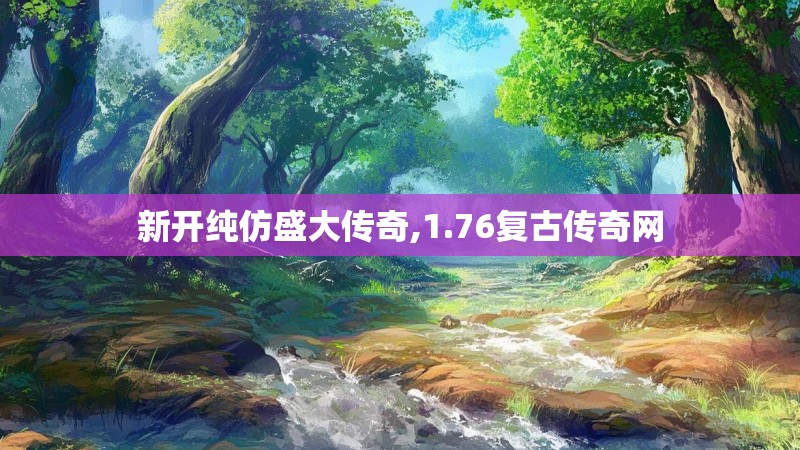 新开纯仿盛大传奇,1.76复古传奇网 新开纯仿盛大传奇,1.76复古传奇网