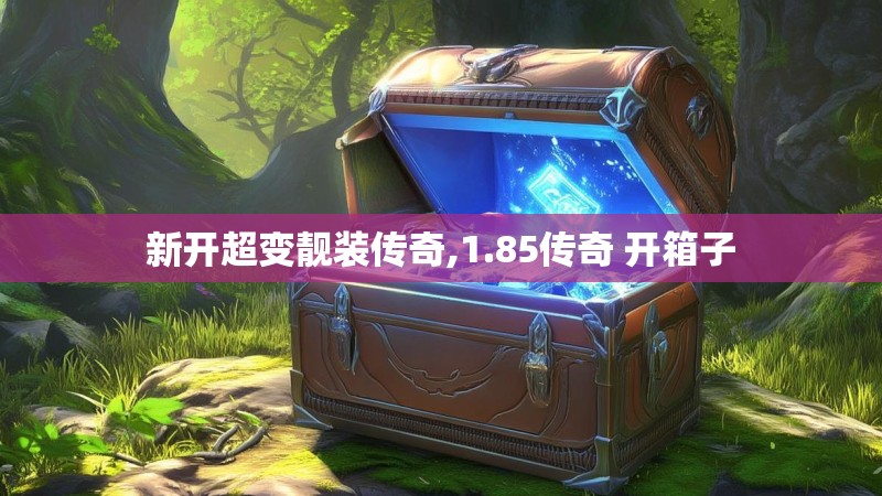 新开超变靓装传奇,1.85传奇 开箱子 新开超变靓装传奇,1.85传奇 开箱子