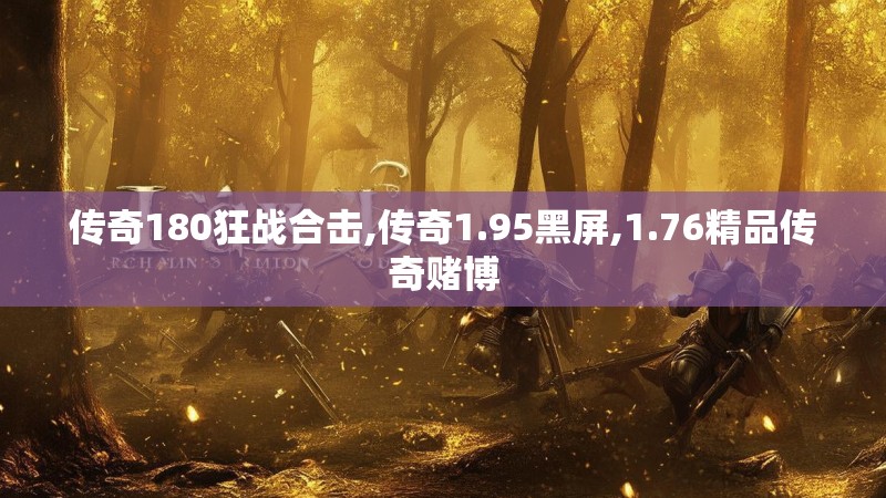 传奇180狂战合击,传奇1.95黑屏,1.76精品传奇赌博 传奇180狂战合击,传奇1.95黑屏,1.76精品传奇赌博