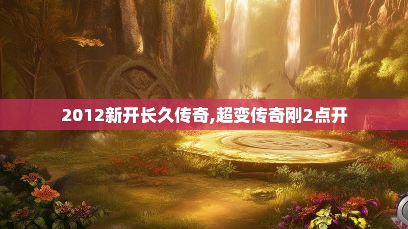 2012新开长久传奇,超变传奇刚2点开 2012新开长久传奇,超变传奇刚2点开
