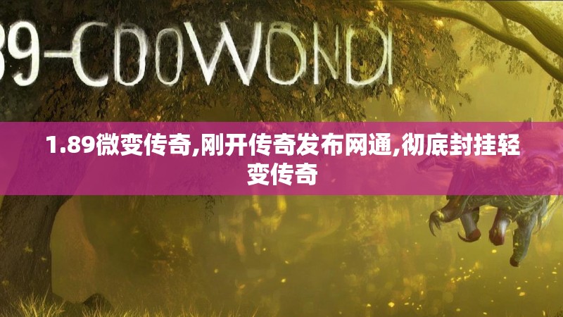 1.89微变传奇,刚开传奇发布网通,彻底封挂轻变传奇 1.89微变传奇,刚开传奇发布网通,彻底封挂轻变传奇