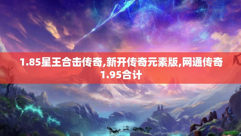 1.85星王合击传奇,新开传奇元素版,网通传奇1.95合计 1.85星王合击传奇,新开传奇元素版,网通传奇1.95合计