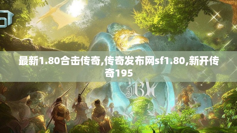最新1.80合击传奇,传奇发布网sf1.80,新开传奇195 最新1.80合击传奇,传奇发布网sf1.80,新开传奇195