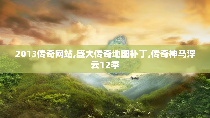 2013传奇网站,盛大传奇地图补丁,传奇神马浮云12季 2013传奇网站,盛大传奇地图补丁,传奇神马浮云12季