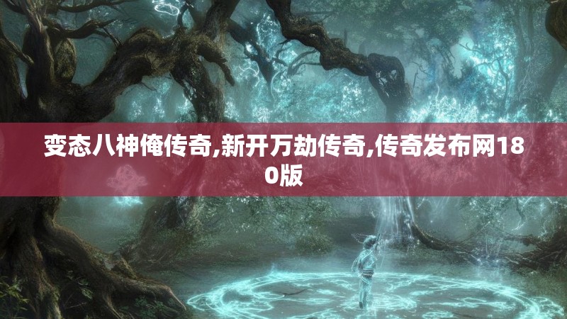 变态八神俺传奇,新开万劫传奇,传奇发布网180版 变态八神俺传奇,新开万劫传奇,传奇发布网180版